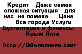 Кредит . Даже самая сложная ситуация - для нас  не помеха . › Цена ­ 90 - Все города Услуги » Бухгалтерия и финансы   . Крым,Ялта